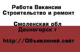 Работа Вакансии - Строительство и ремонт. Смоленская обл.,Десногорск г.